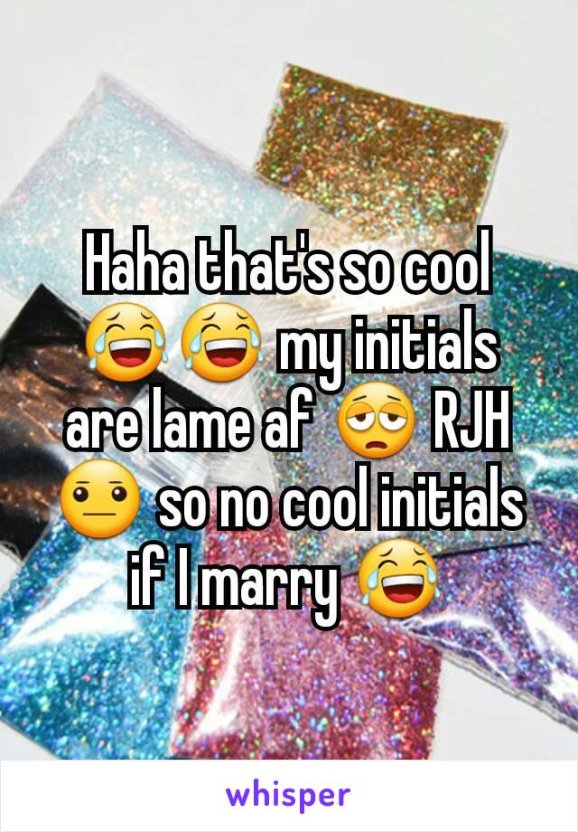 Haha that's so cool 😂😂 my initials are lame af 😩 RJH 😐 so no cool initials if I marry 😂