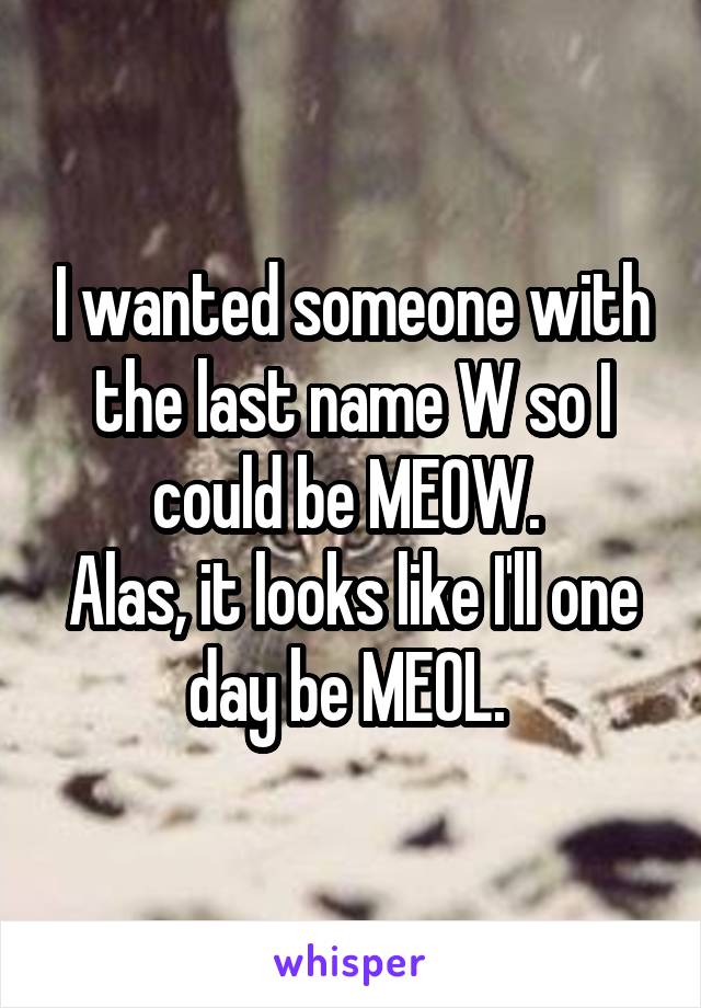 I wanted someone with the last name W so I could be MEOW. 
Alas, it looks like I'll one day be MEOL. 