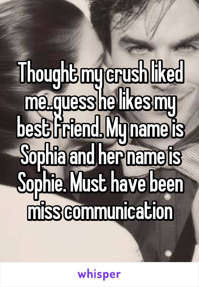 Thought my crush liked me..guess he likes my best friend. My name is Sophia and her name is Sophie. Must have been miss communication