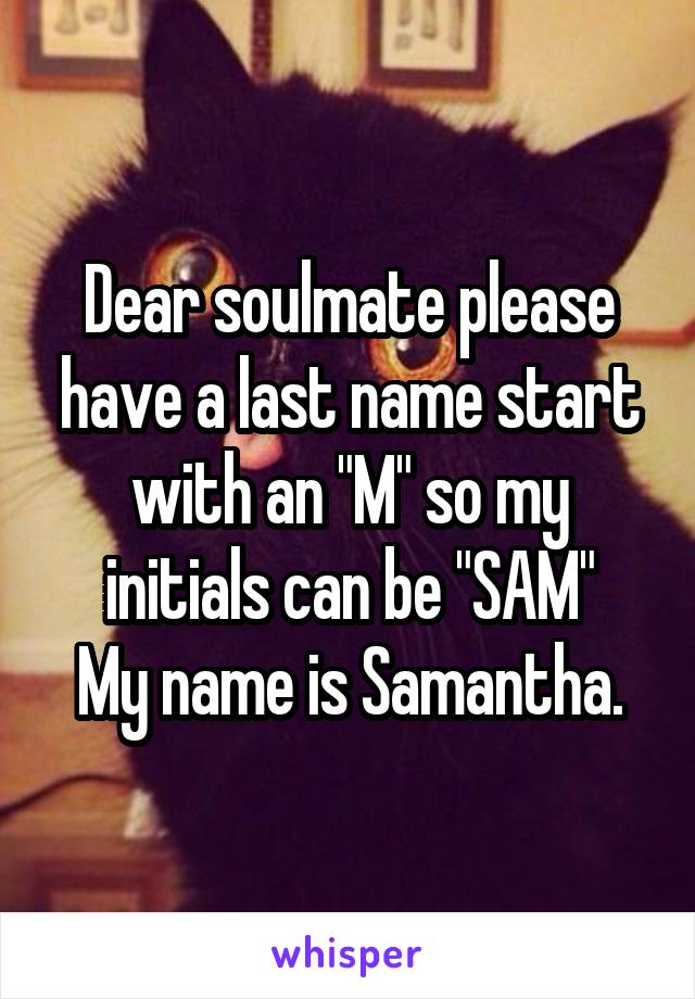 Dear soulmate please have a last name start with an "M" so my initials can be "SAM"
My name is Samantha.