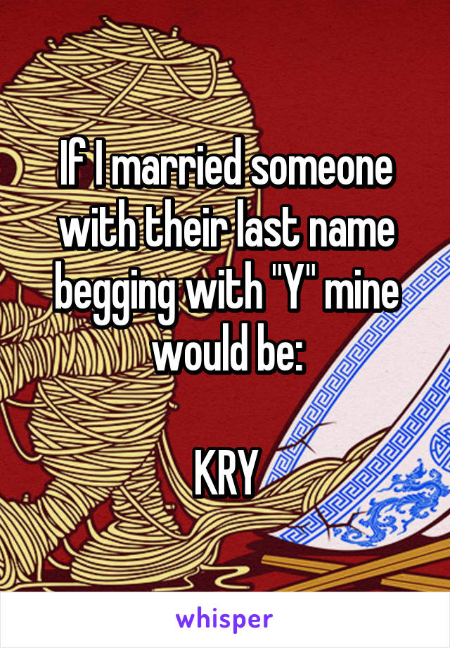 If I married someone with their last name begging with "Y" mine would be:

KRY