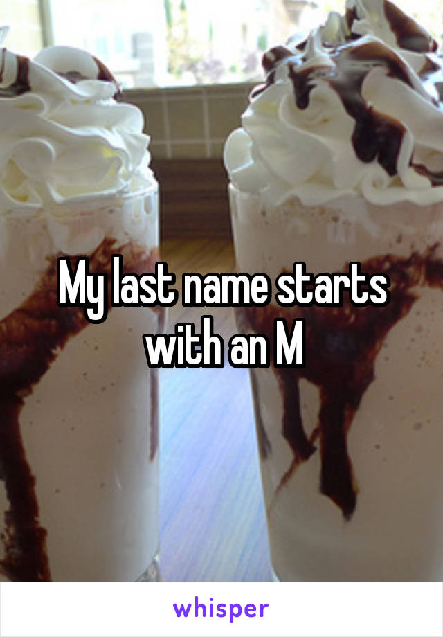 My last name starts with an M