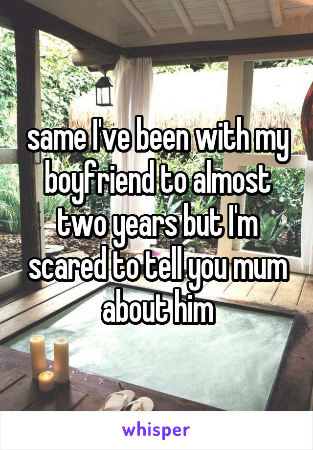 same I've been with my boyfriend to almost two years but I'm scared to tell you mum about him