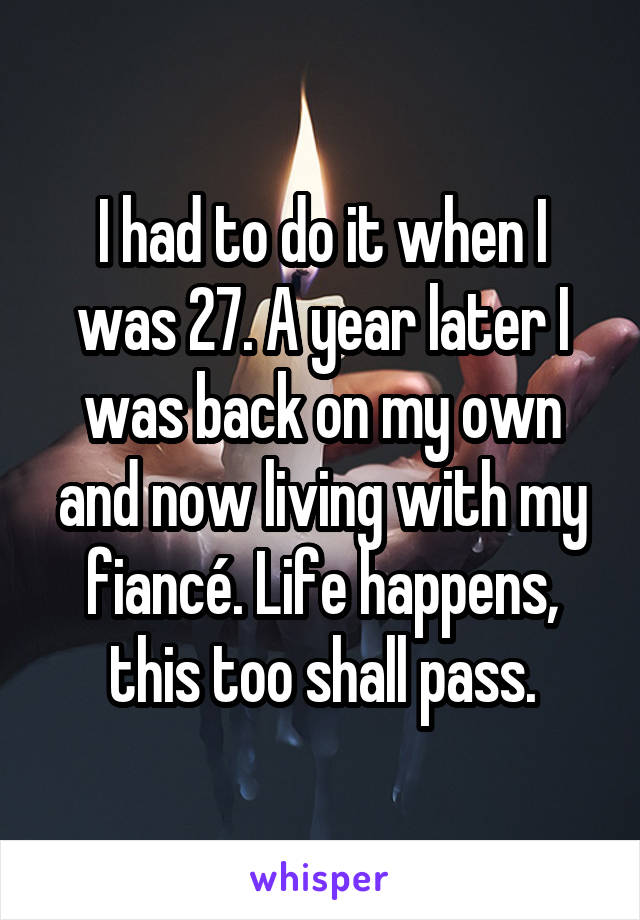 I had to do it when I was 27. A year later I was back on my own and now living with my fiancé. Life happens, this too shall pass.