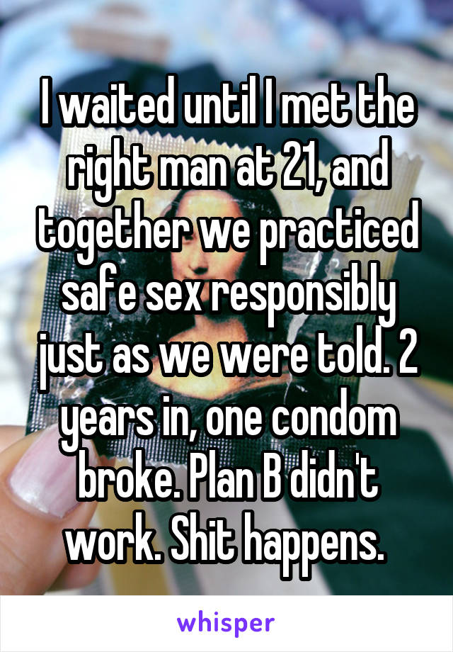 I waited until I met the right man at 21, and together we practiced safe sex responsibly just as we were told. 2 years in, one condom broke. Plan B didn't work. Shit happens. 