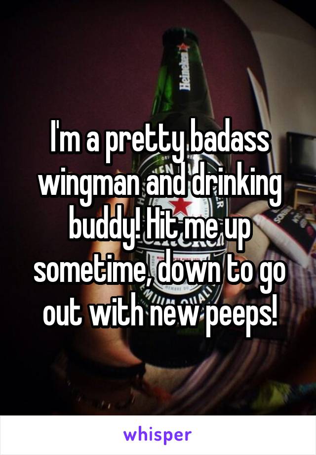 I'm a pretty badass wingman and drinking buddy! Hit me up sometime, down to go out with new peeps!