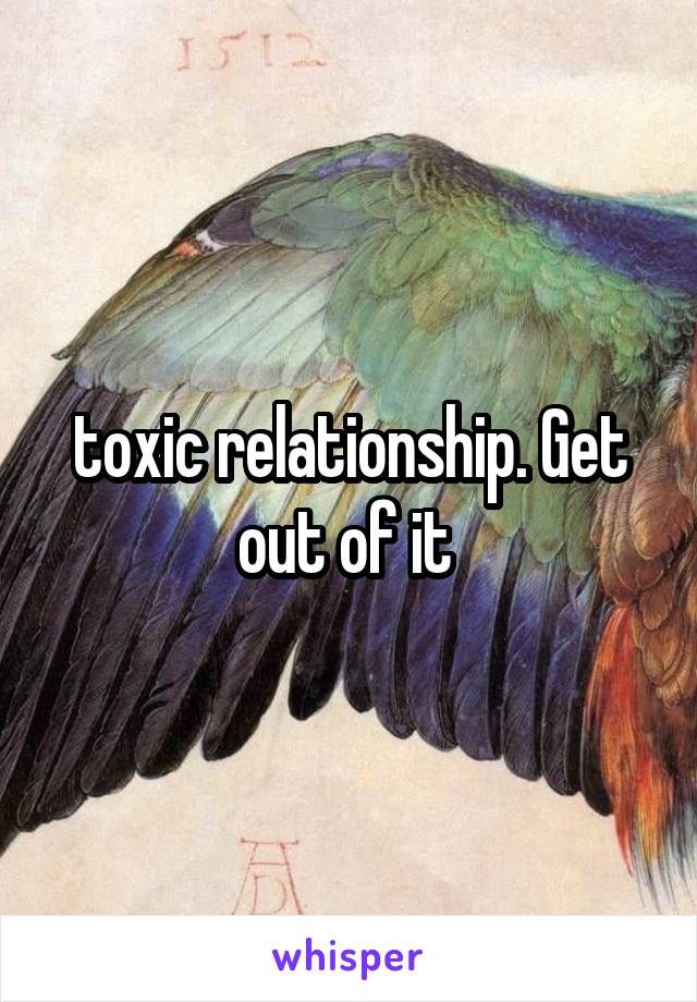 toxic relationship. Get out of it 