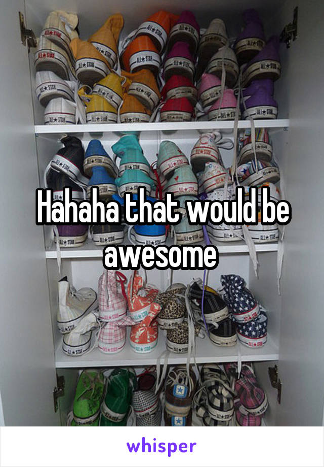 Hahaha that would be awesome 