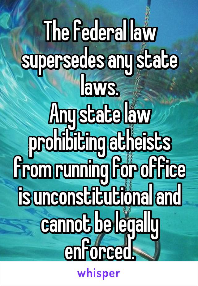 The federal law supersedes any state laws.
Any state law prohibiting atheists from running for office is unconstitutional and cannot be legally enforced.