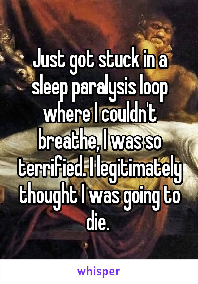 Just got stuck in a sleep paralysis loop where I couldn't breathe, I was so terrified. I legitimately thought I was going to die. 