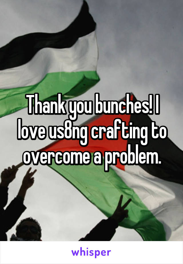 Thank you bunches! I love us8ng crafting to overcome a problem.