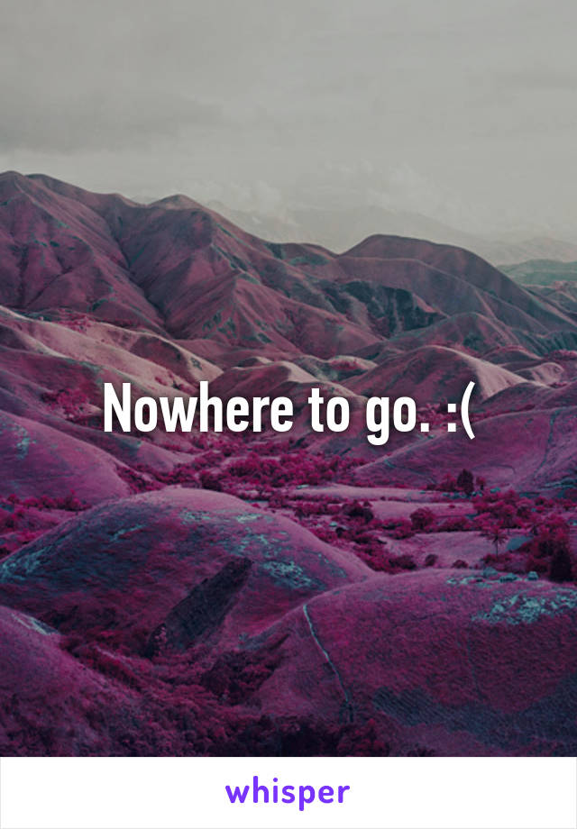 Nowhere to go. :(