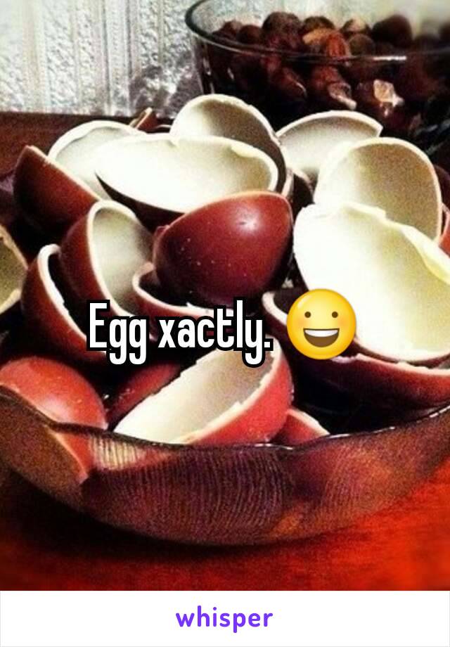 Egg xactly. 😃