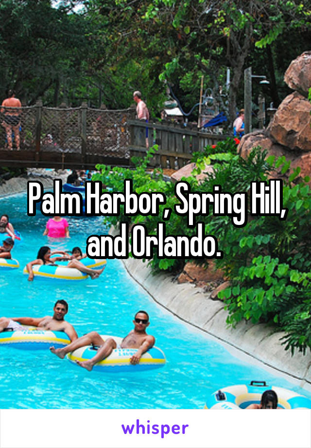 Palm Harbor, Spring Hill, and Orlando. 