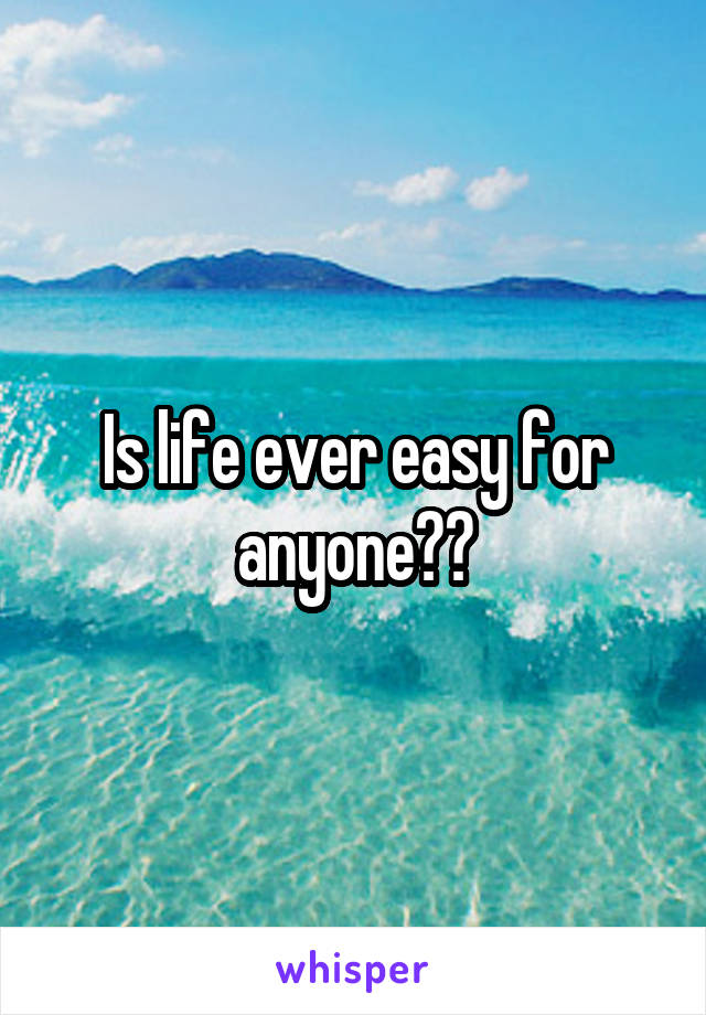 Is life ever easy for anyone??