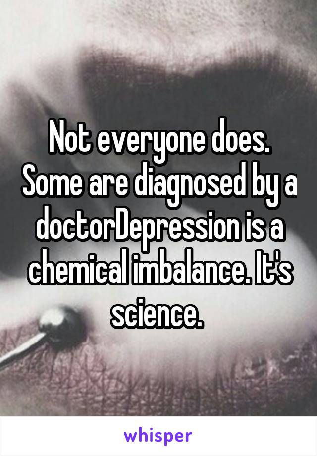 Not everyone does. Some are diagnosed by a doctorDepression is a chemical imbalance. It's science. 