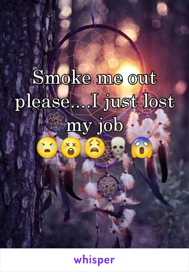Smoke me out please....I just lost my job 😭😲😫💀😱