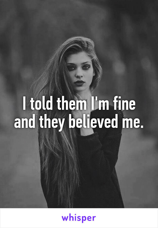 I told them I'm fine and they believed me.