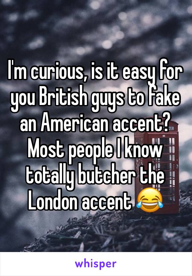 I'm curious, is it easy for you British guys to fake an American accent? Most people I know totally butcher the London accent 😂 