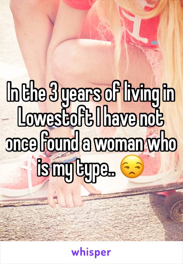 In the 3 years of living in Lowestoft I have not once found a woman who is my type.. 😒