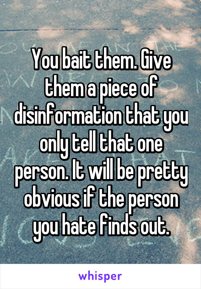 You bait them. Give them a piece of disinformation that you only tell that one person. It will be pretty obvious if the person you hate finds out.