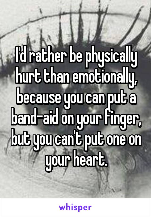 I'd rather be physically hurt than emotionally, because you can put a band-aid on your finger, but you can't put one on your heart.