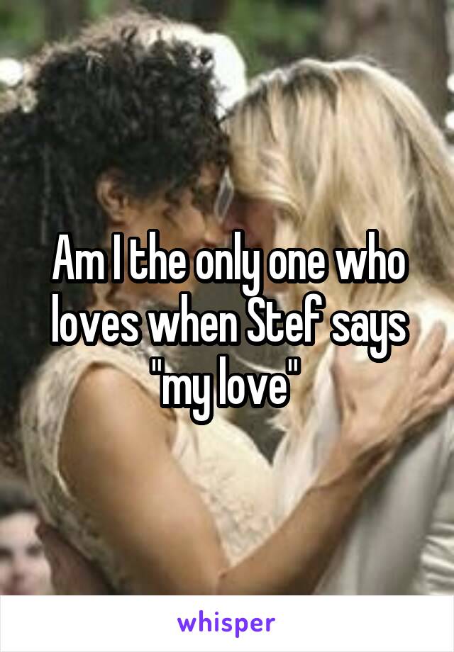 Am I the only one who loves when Stef says "my love" 