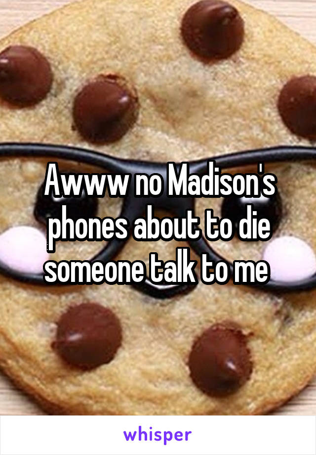 Awww no Madison's phones about to die someone talk to me 
