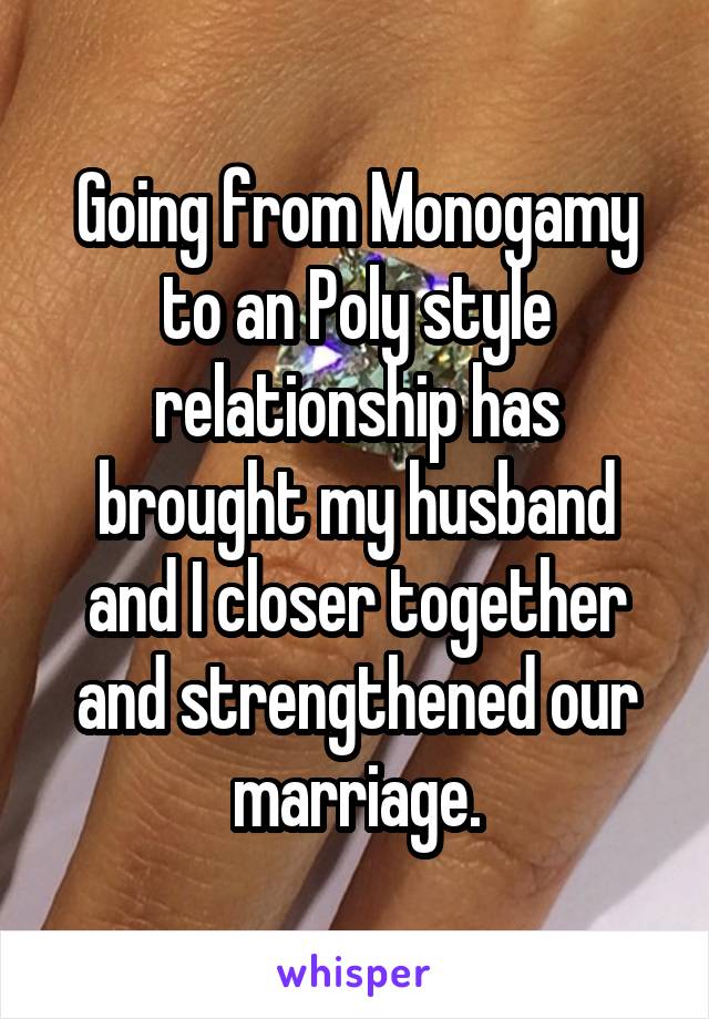 Going from Monogamy to an Poly style relationship has brought my husband and I closer together and strengthened our marriage.