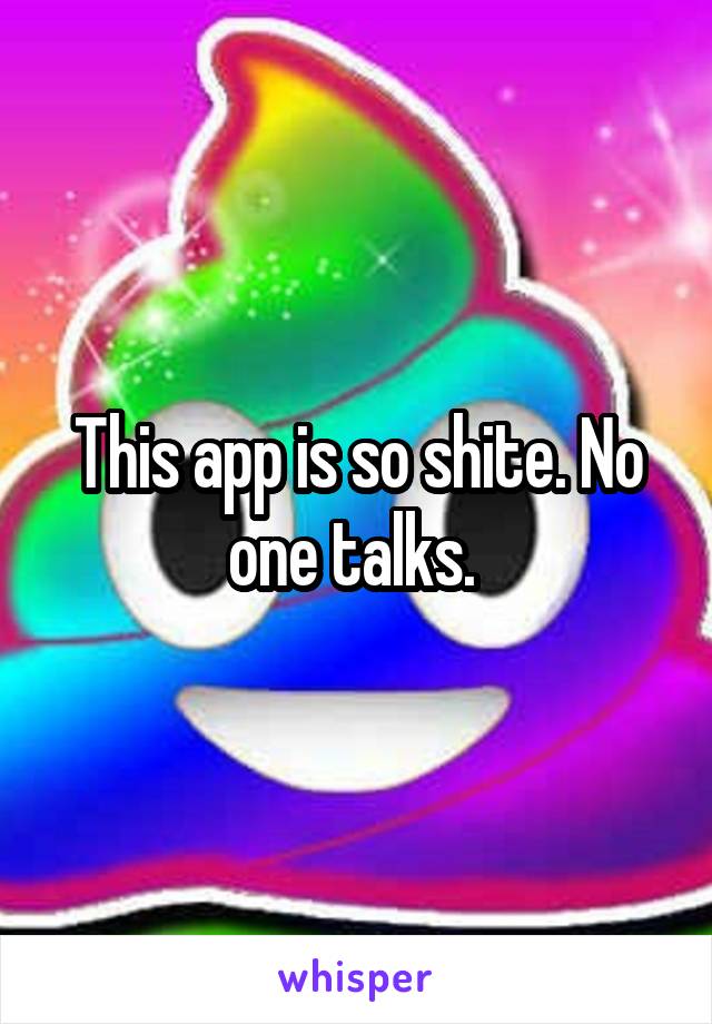 This app is so shite. No one talks. 