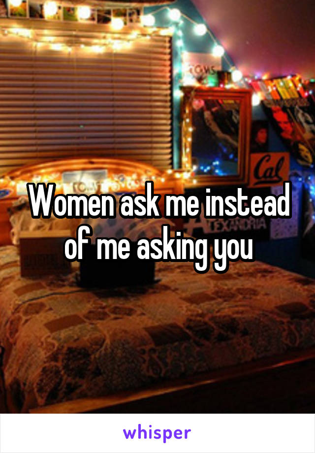 Women ask me instead of me asking you