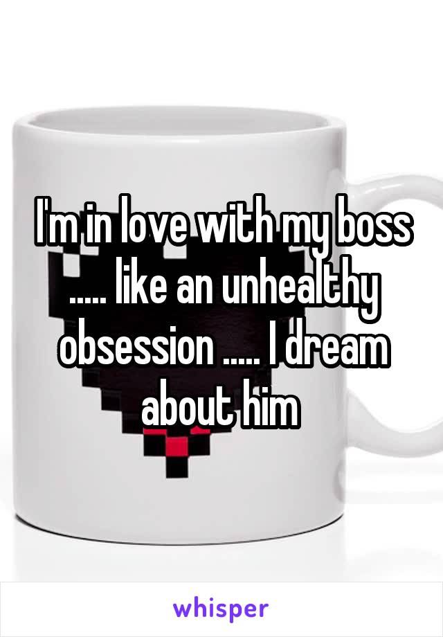 I'm in love with my boss ..... like an unhealthy obsession ..... I dream about him 