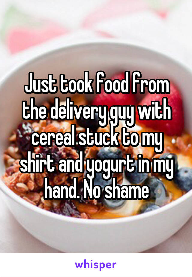 Just took food from the delivery guy with cereal stuck to my shirt and yogurt in my hand. No shame