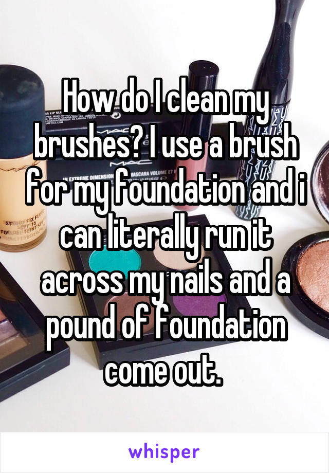 How do I clean my brushes? I use a brush for my foundation and i can literally run it across my nails and a pound of foundation come out. 
