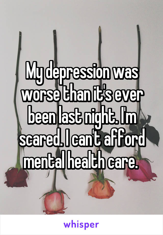 My depression was worse than it's ever been last night. I'm scared. I can't afford mental health care. 