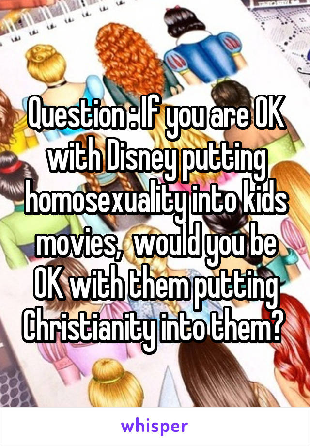Question : If you are OK with Disney putting homosexuality into kids movies,  would you be OK with them putting Christianity into them? 