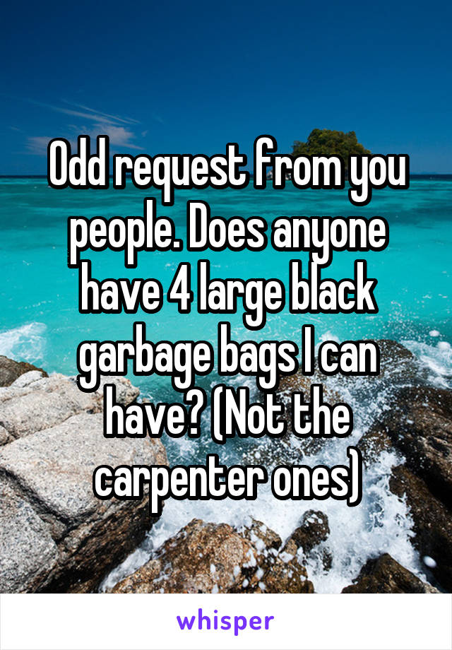 Odd request from you people. Does anyone have 4 large black garbage bags I can have? (Not the carpenter ones)
