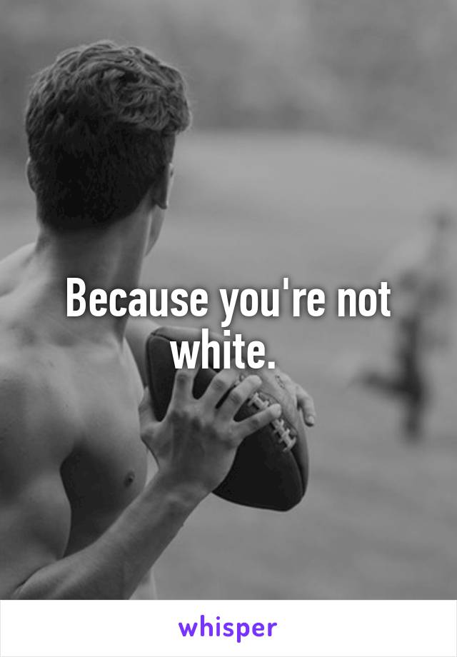 Because you're not white. 