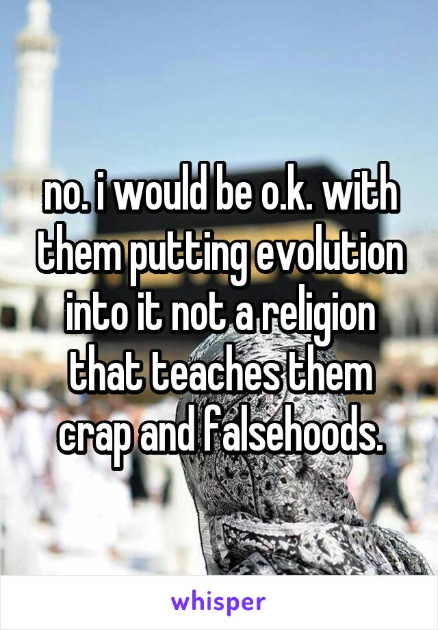 no. i would be o.k. with them putting evolution into it not a religion that teaches them crap and falsehoods.