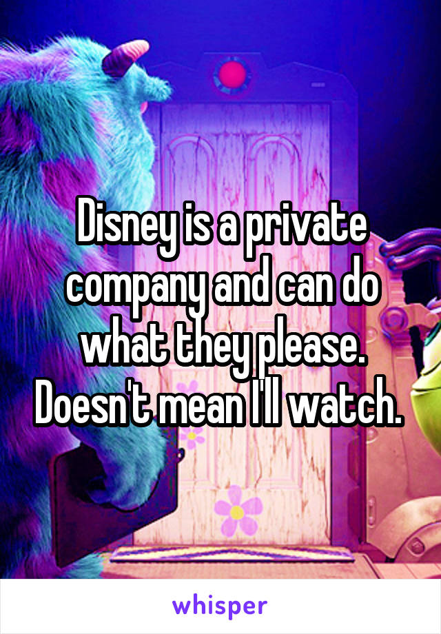 Disney is a private company and can do what they please. Doesn't mean I'll watch. 