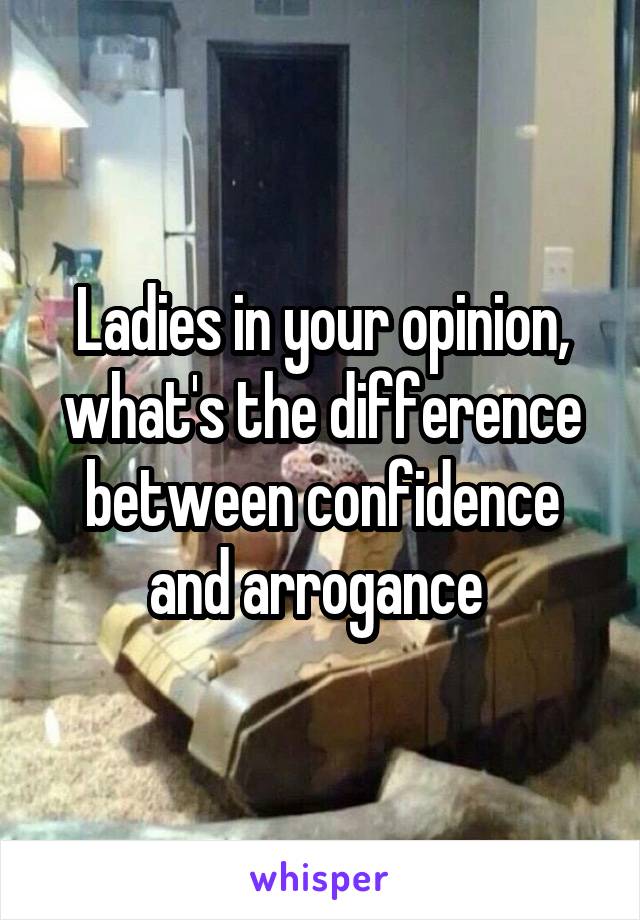 Ladies in your opinion, what's the difference between confidence and arrogance 