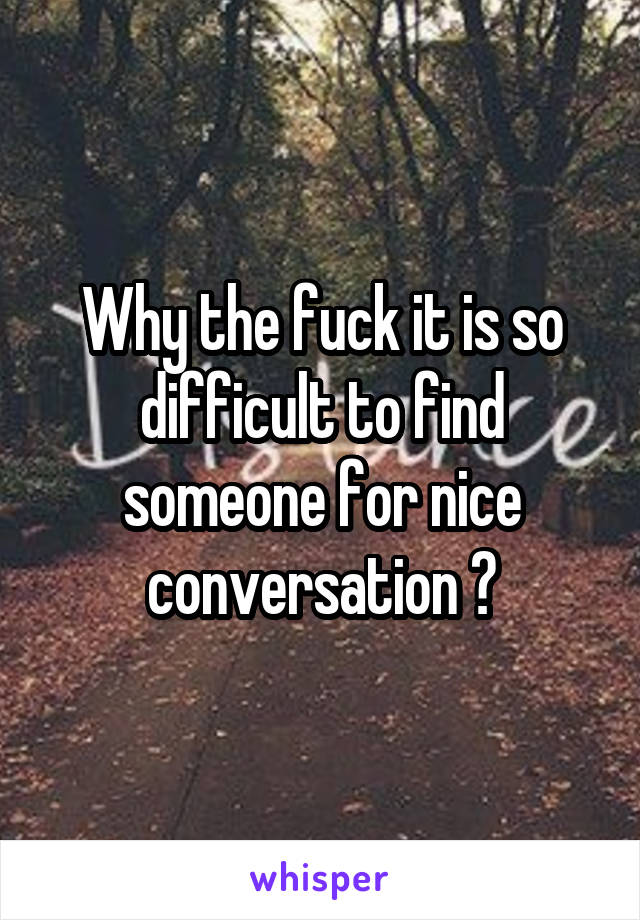 Why the fuck it is so difficult to find someone for nice conversation ?