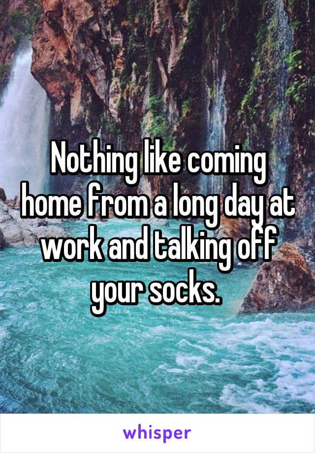 Nothing like coming home from a long day at work and talking off your socks. 