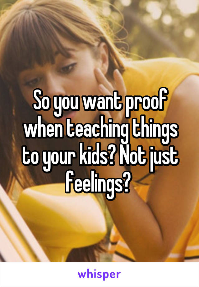 So you want proof when teaching things to your kids? Not just feelings? 