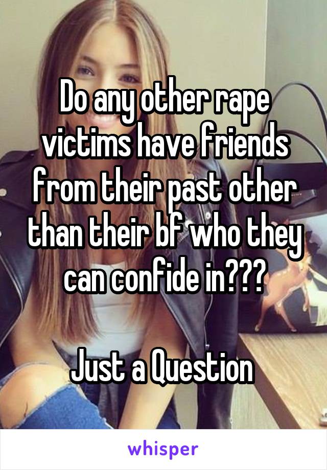 Do any other rape victims have friends from their past other than their bf who they can confide in???

Just a Question 
