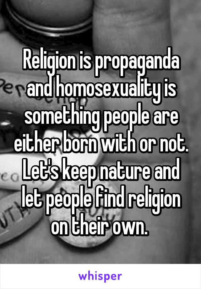 Religion is propaganda and homosexuality is something people are either born with or not. Let's keep nature and let people find religion on their own. 