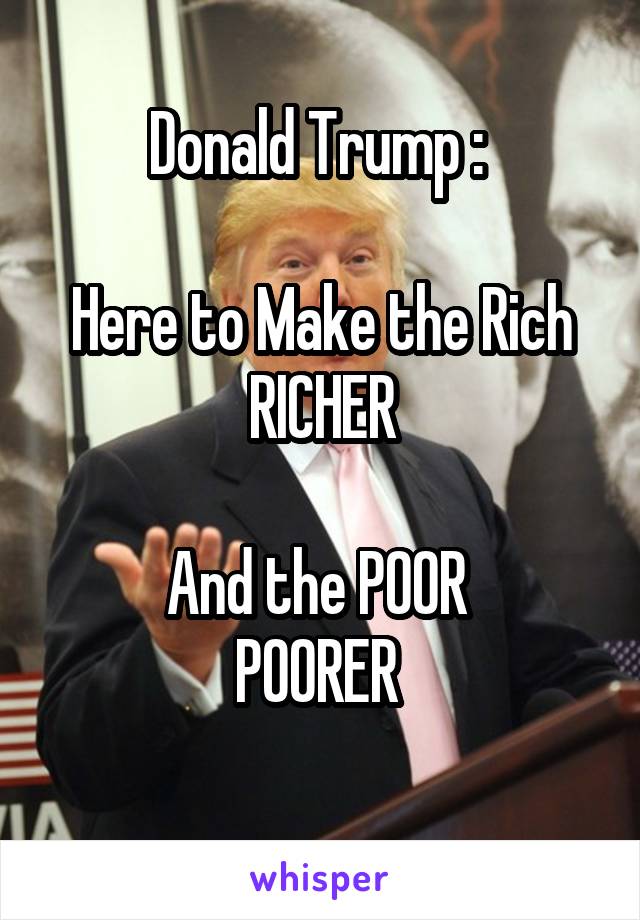 Donald Trump : 

Here to Make the Rich
 RICHER 

And the POOR 
POORER 
