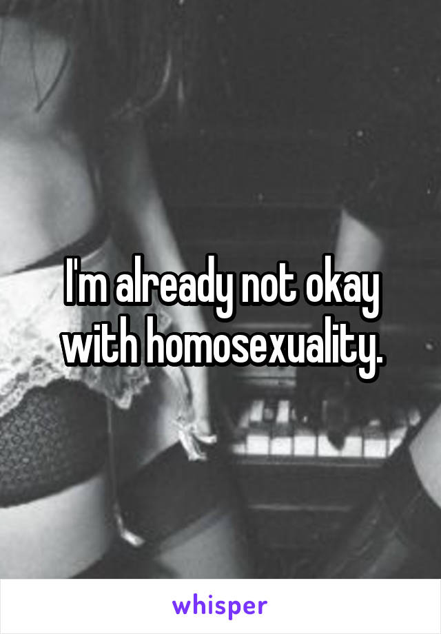 I'm already not okay with homosexuality.