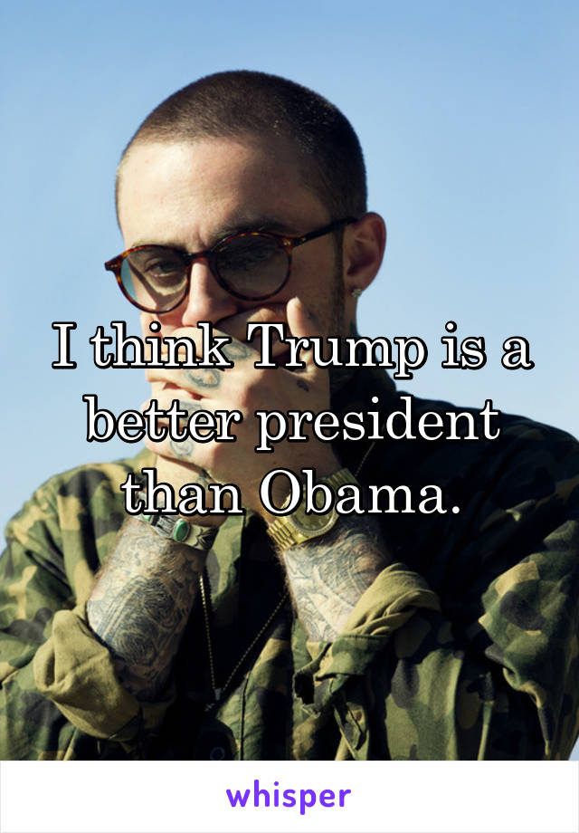 I think Trump is a better president than Obama.