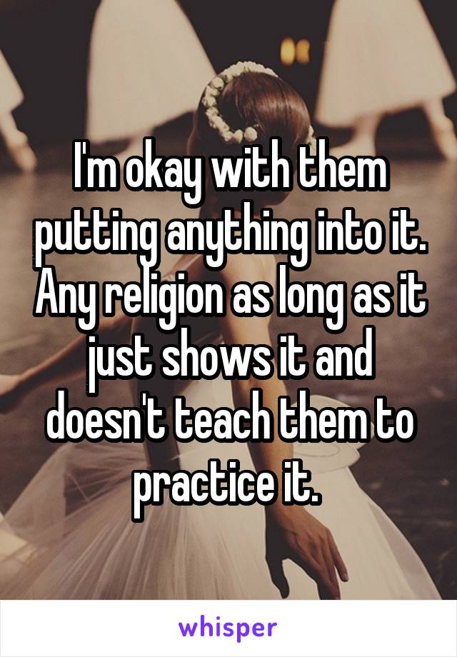 I'm okay with them putting anything into it. Any religion as long as it just shows it and doesn't teach them to practice it. 